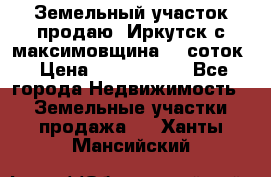 Земельный участок продаю. Иркутск с.максимовщина.12 соток › Цена ­ 1 000 000 - Все города Недвижимость » Земельные участки продажа   . Ханты-Мансийский